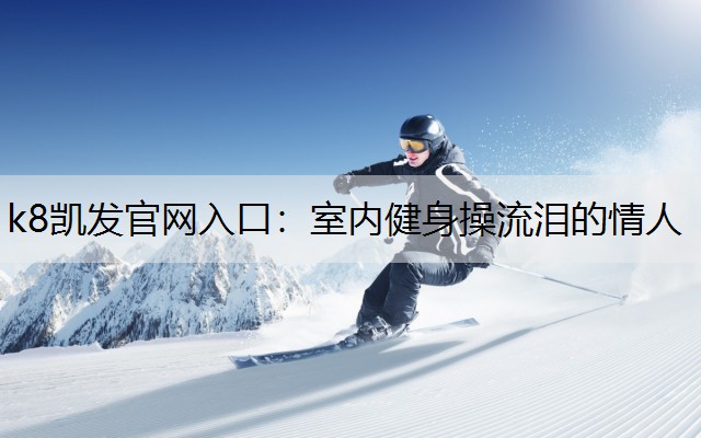 k8凯发官网入口：室内健身操流泪的情人