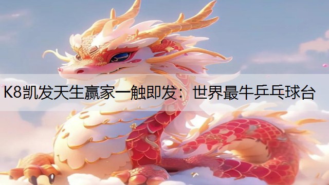 K8凯发天生赢家一触即发：世界最牛乒乓球台