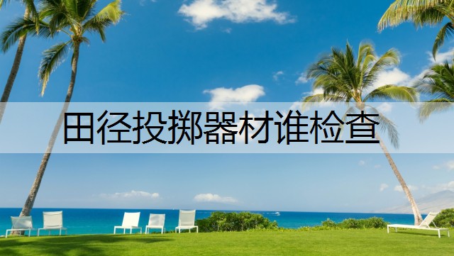 田径投掷器材谁检查