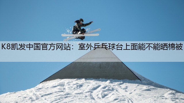 K8凯发中国官方网站：室外乒乓球台上面能不能晒棉被