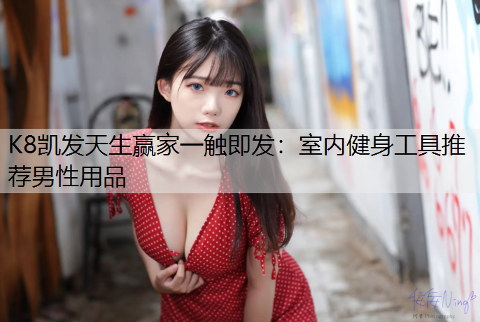 K8凯发天生赢家一触即发：室内健身工具推荐男性用品