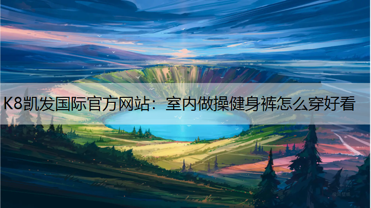 K8凯发国际官方网站：室内做操健身裤怎么穿好看
