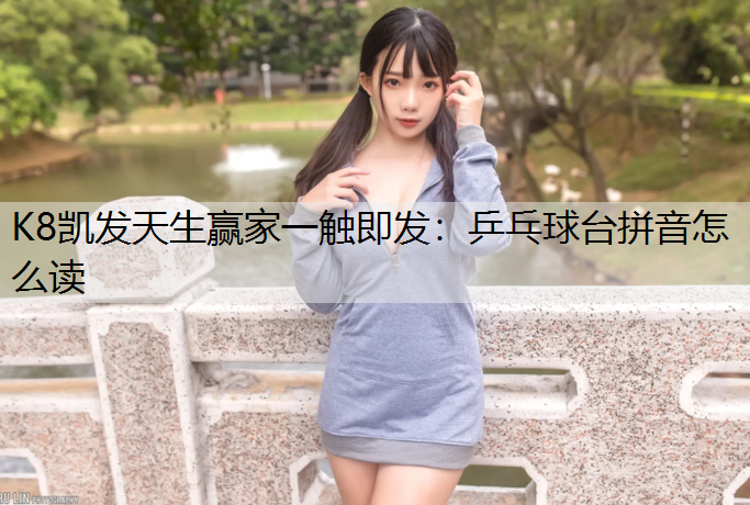 K8凯发天生赢家一触即发：乒乓球台拼音怎么读
