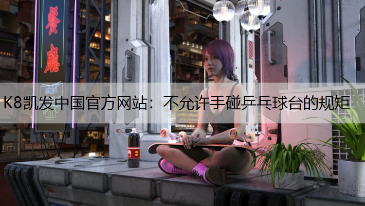K8凯发中国官方网站：不允许手碰乒乓球台的规矩