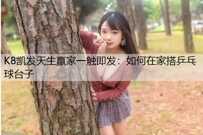 K8凯发天生赢家一触即发：如何在家搭乒乓球台子