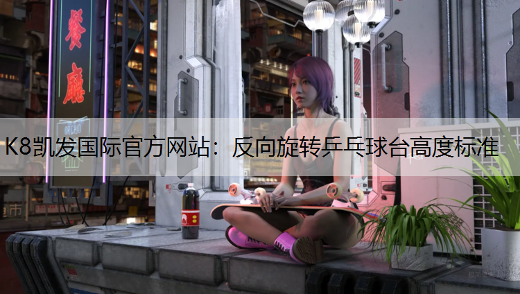K8凯发国际官方网站：反向旋转乒乓球台高度标准
