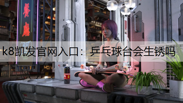 k8凯发官网入口：乒乓球台会生锈吗