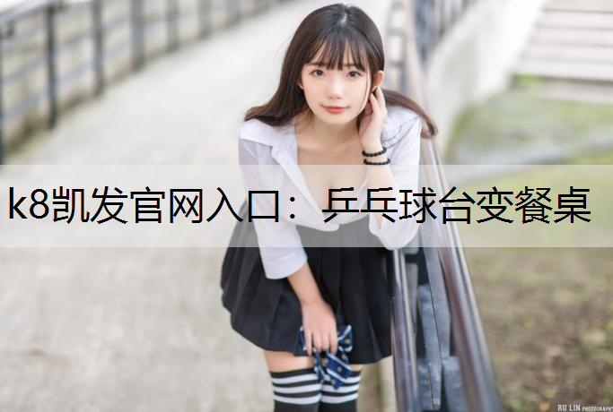 k8凯发官网入口：乒乓球台变餐桌