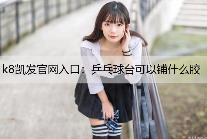 k8凯发官网入口：乒乓球台可以铺什么胶