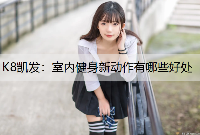 K8凯发：室内健身新动作有哪些好处