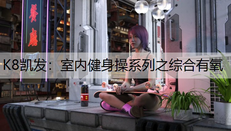 K8凯发：室内健身操系列之综合有氧