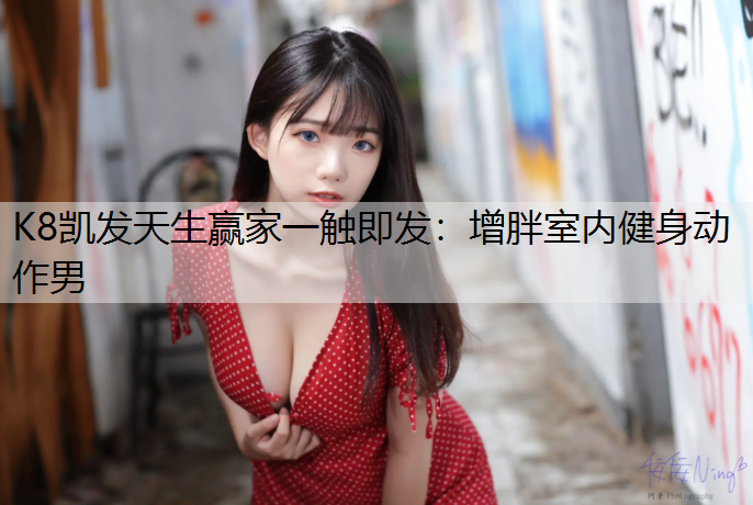 K8凯发天生赢家一触即发：增胖室内健身动作男