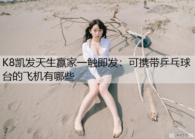K8凯发天生赢家一触即发：可携带乒乓球台的飞机有哪些