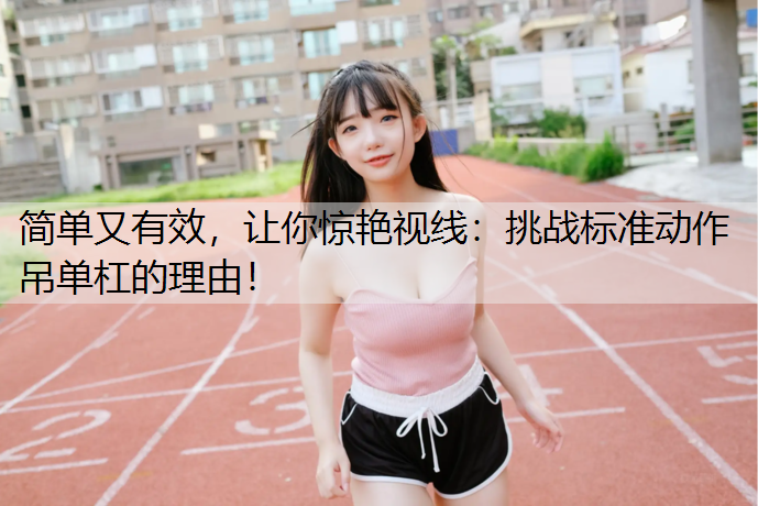 简单又有效，让你惊艳视线：挑战标准动作吊单杠的理由！