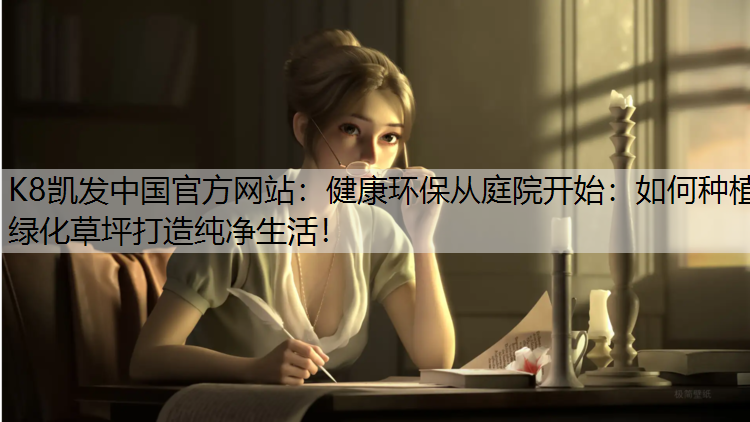 K8凯发中国官方网站：健康环保从庭院开始：如何种植绿化草坪打造纯净生活！