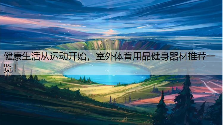 健康生活从运动开始，室外体育用品健身器材推荐一览！