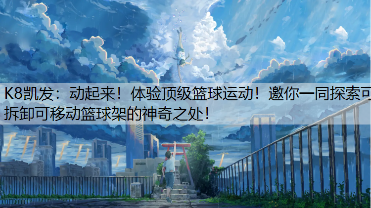 K8凯发：动起来！体验顶级篮球运动！邀你一同探索可拆卸可移动篮球架的神奇之处！