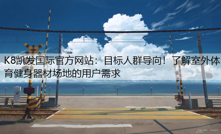 K8凯发国际官方网站：目标人群导向！了解室外体育健身器材场地的用户需求