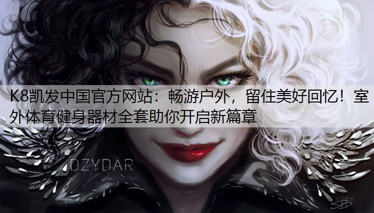K8凯发中国官方网站：畅游户外，留住美好回忆！室外体育健身器材全套助你开启新篇章