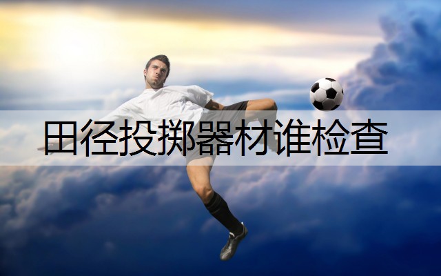 田径投掷器材谁检查