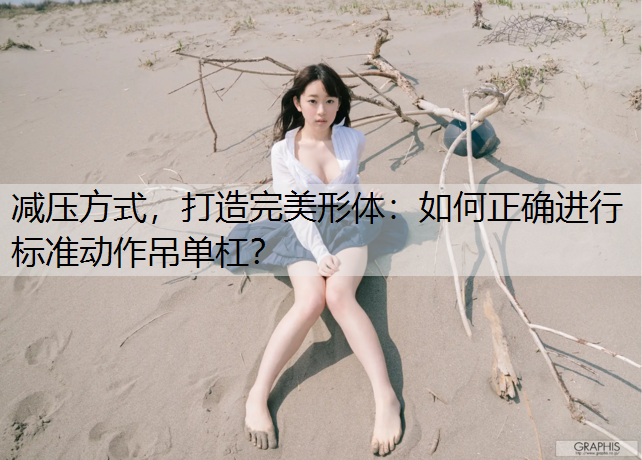 减压方式，打造完美形体：如何正确进行标准动作吊单杠？