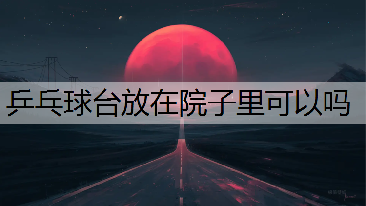 乒乓球台放在院子里可以吗