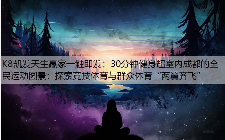 30分钟健身超室内成都的全民运动图景：探索竞技体育与群众体育“两翼齐飞”
