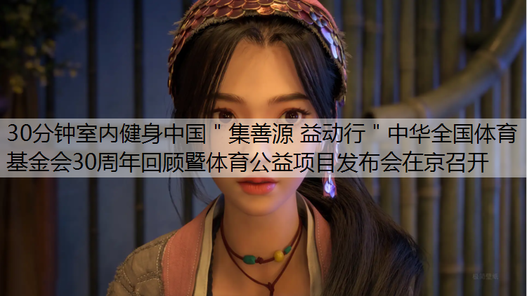 30分钟室内健身中国＂集善源 益动行＂中华全国体育基金会30周年回顾暨体育公益项目发布会在京召开